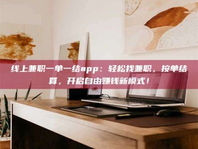 伊犁线上兼职一单一结app：轻松找兼职，按单结算，开启自由赚钱新模式！