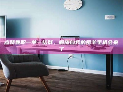 伊犁点赞兼职一单一结群，解放自我的薅羊毛机会来了