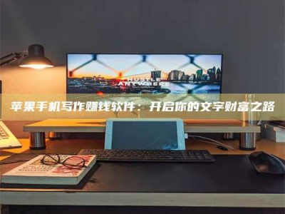 伊犁苹果手机写作赚钱软件：开启你的文字财富之路