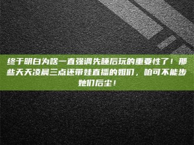 伊犁终于明白为啥一直强调先睡后玩的重要性了！那些天天凌晨三点还带娃直播的姐们，咱可不能步她们后尘！