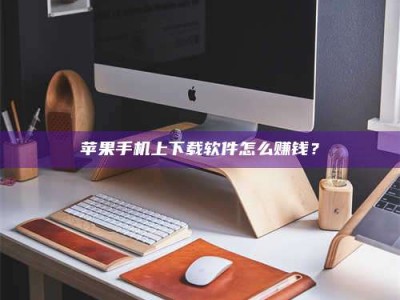 伊犁苹果手机上下载软件怎么赚钱？