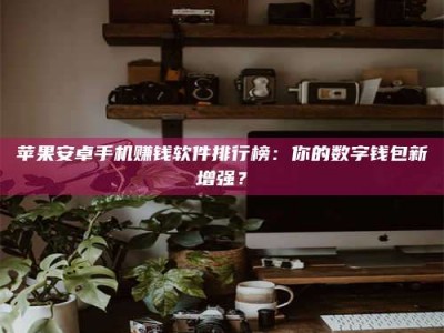 伊犁苹果安卓手机赚钱软件排行榜：你的数字钱包新增强？