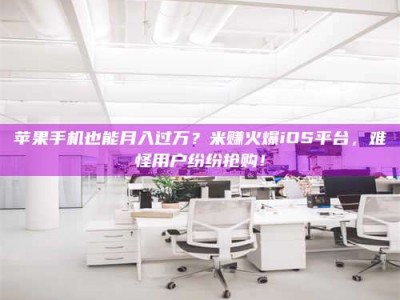 伊犁苹果手机也能月入过万？米赚火爆iOS平台，难怪用户纷纷抢购！