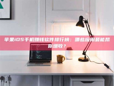 伊犁苹果iOS手机赚钱软件排行榜：哪些应用最能帮你增收？