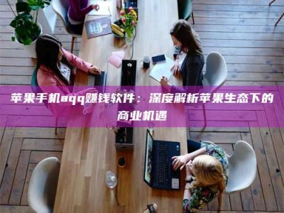 伊犁苹果手机aqq赚钱软件：深度解析苹果生态下的商业机遇