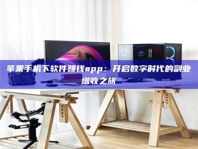 伊犁苹果手机下软件赚钱app：开启数字时代的副业增收之旅